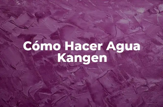 ¿Qué es el Agua Kangen y para Qué Sirve?