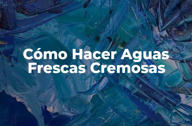 Cómo Hacer Aguas Frescas Cremosas