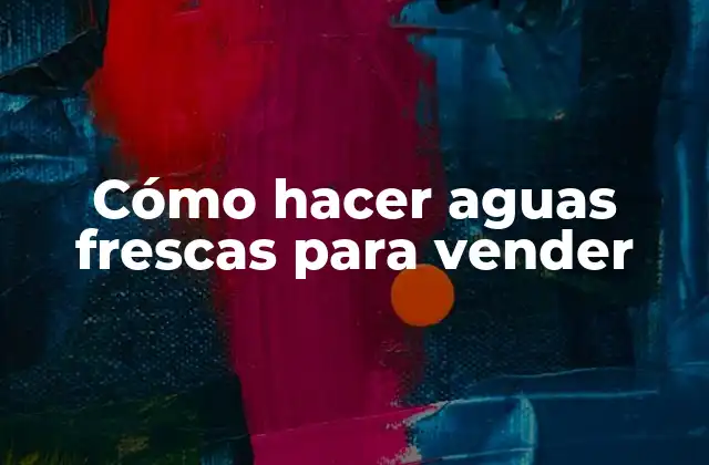 Cómo Hacer Aguas Frescas para Vender