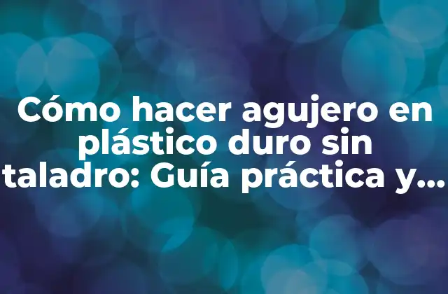 Cómo Hacer Agujero en Plástico Duro sin Taladro: Guía Práctica y Detallada