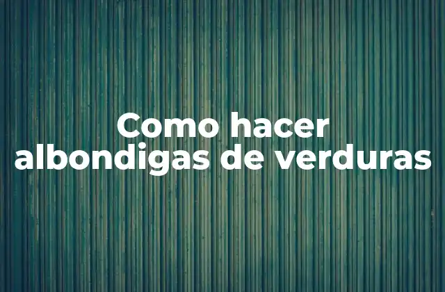¿Qué son las albondigas de verduras y para qué sirven?