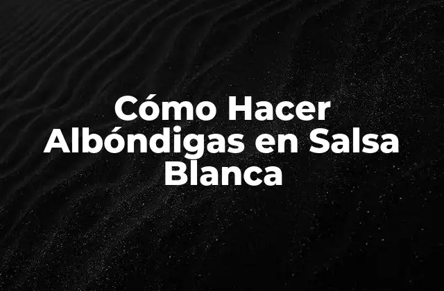 Cómo Hacer Albóndigas en Salsa Blanca