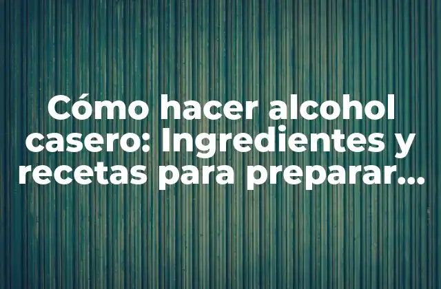 Cómo Hacer Alcohol Casero: Ingredientes y Recetas para Preparar Bebidas Alcohólicas en Casa