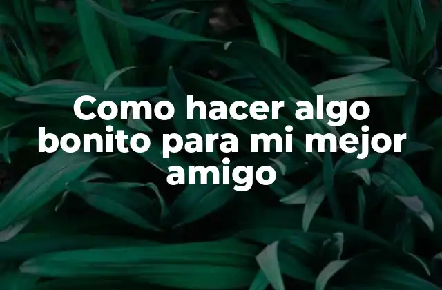 Como Hacer Algo Bonito para Mi Mejor Amigo