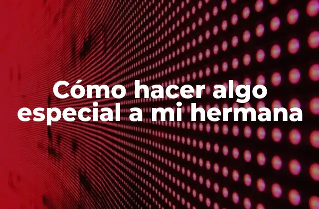 Cómo Hacer Algo Especial a Mi Hermana