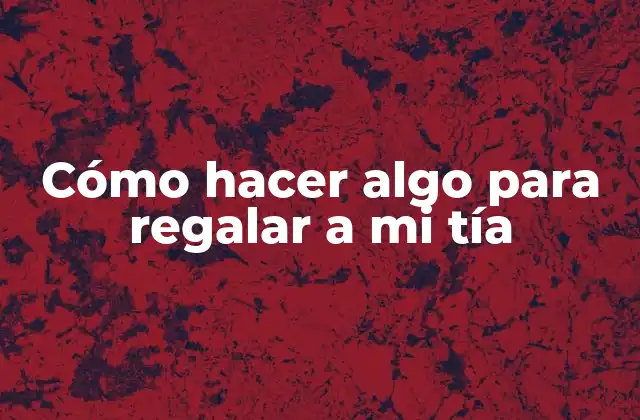 Cómo hacer algo para regalar a mi tía