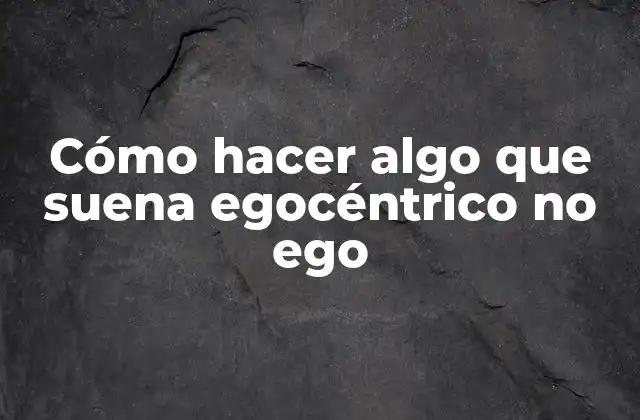 Cómo Hacer Algo que Suena Egocéntrico No Ego