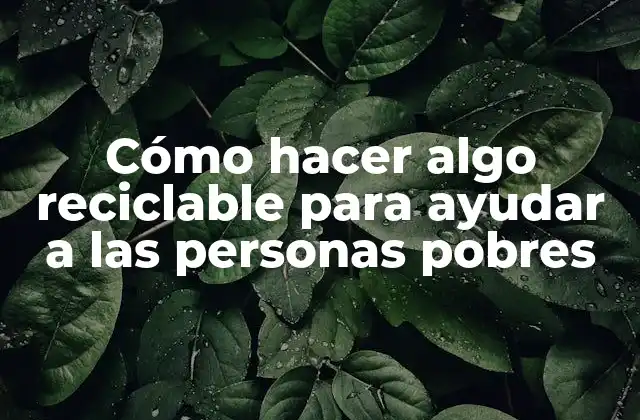 Cómo Hacer Algo Reciclable para Ayudar a las Personas Pobres