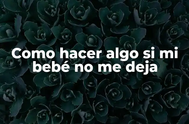 Como Hacer Algo Si Mi Bebé No Me Deja