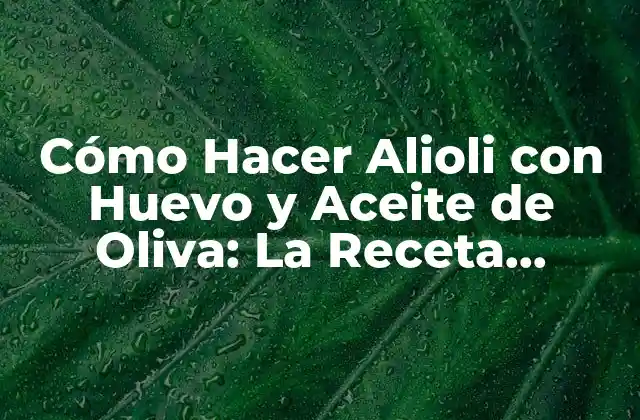 Cómo Hacer Alioli con Huevo y Aceite de Oliva: la Receta Perfecta
