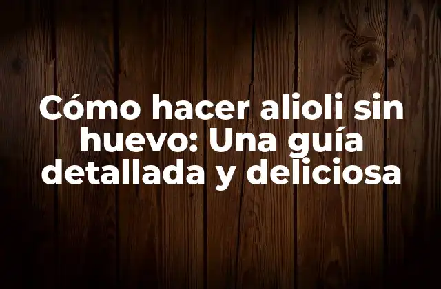 Cómo Hacer Alioli sin Huevo: una Guía Detallada y Deliciosa