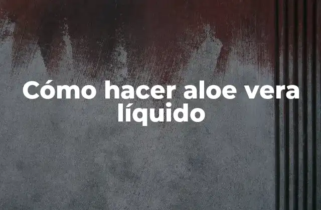Cómo Hacer Aloe Vera Líquido 2 ¿Qué es el aloe vera líquido?