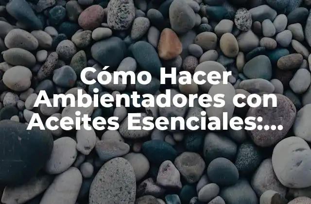Cómo Hacer Ambientadores con Aceites Esenciales: Guía Completa