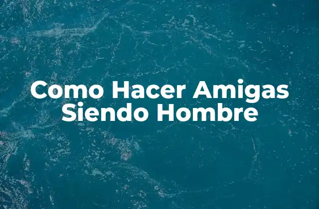 Conocer a Otras Personas y Hacer Amigas como Hombre