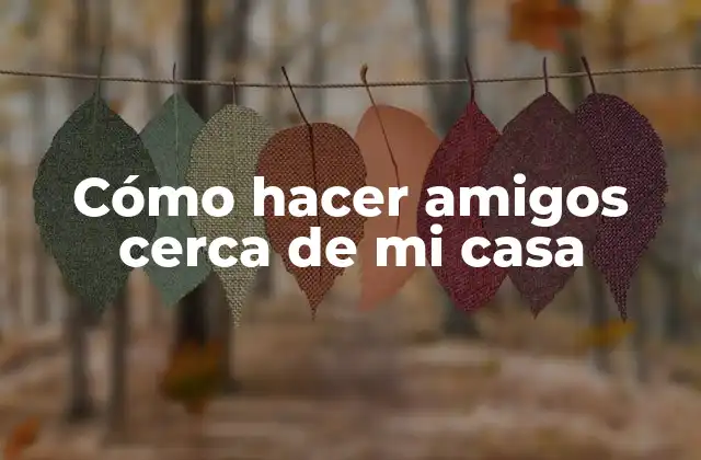 Cómo Hacer Amigos Cerca de Mi Casa