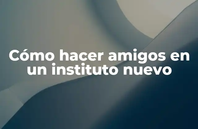 Cómo Hacer Amigos en un Instituto Nuevo