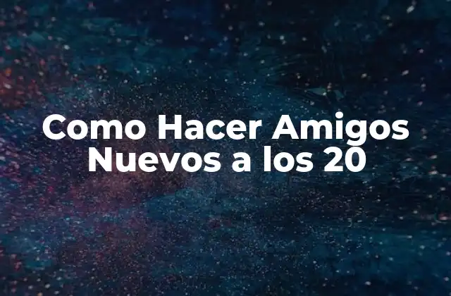 Como Hacer Amigos Nuevos a los 20