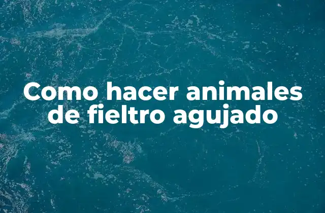 Como Hacer Animales de Fieltro Agujado
