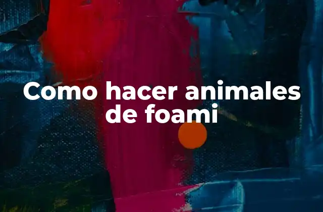 ¿Qué son los animales de foami y para qué sirven?