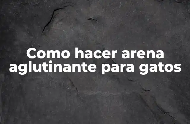 Como Hacer Arena Aglutinante para Gatos