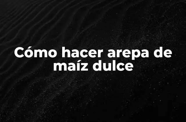 Cómo Hacer Arepa de Maíz Dulce