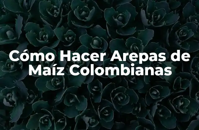 Cómo Hacer Arepas de Maíz Colombianas