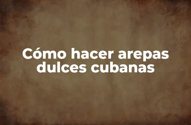 Cómo hacer arepas dulces cubanas