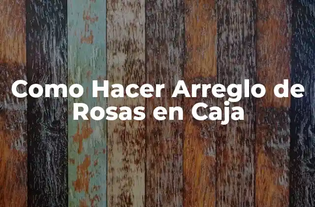 Como Hacer Arreglo de Rosas en Caja 2 Arreglo de Rosas en Caja - ¿Qué es y Para Qué Sirve?