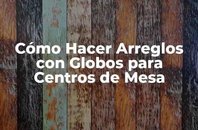 Cómo Hacer Arreglos con Globos para Centros de Mesa