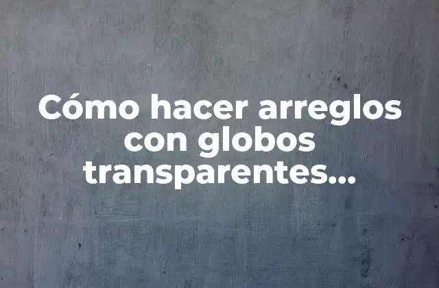 Cómo Hacer Arreglos con Globos Transparentes Aerostáticos