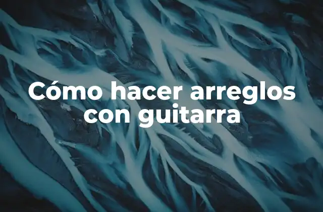 Cómo Hacer Arreglos con Guitarra