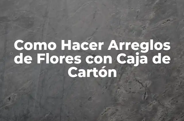 ¿Qué es un Arreglo de Flores con Caja de Cartón y para qué Sirve?