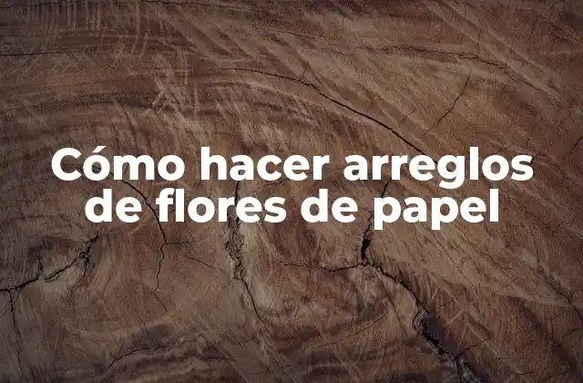 Cómo Hacer Arreglos de Flores de Papel