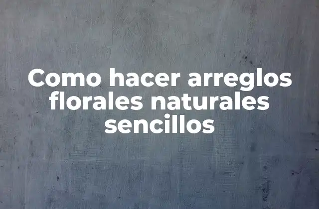 Como Hacer Arreglos Florales Naturales Sencillos