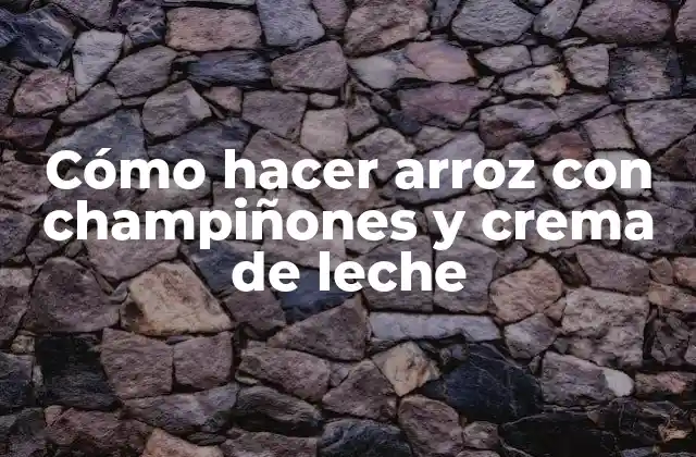 Cómo Hacer Arroz con Champiñones y Crema de Leche