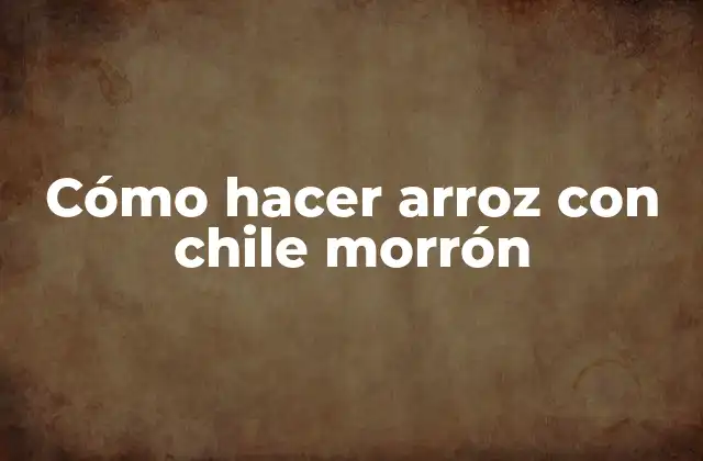 Cómo Hacer Arroz con Chile Morrón