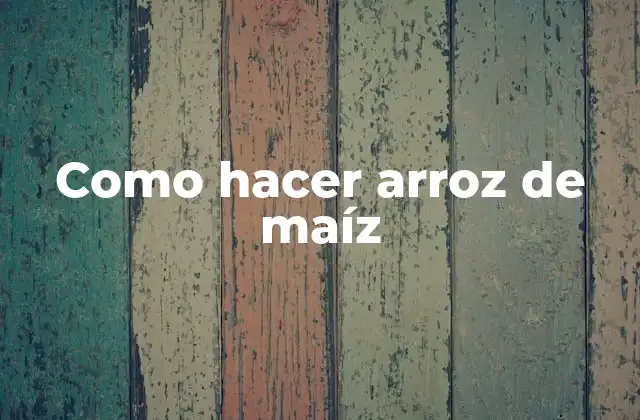 ¿Qué es el arroz de maíz y para qué sirve?
