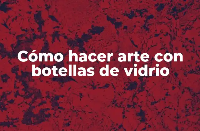 Cómo Hacer Arte con Botellas de Vidrio