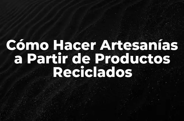 Cómo Hacer Artesanías a Partir de Productos Reciclados