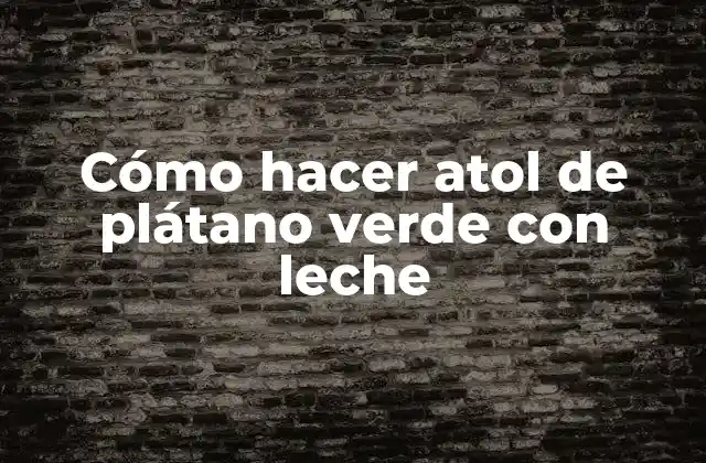 Cómo Hacer Atol de Plátano Verde con Leche