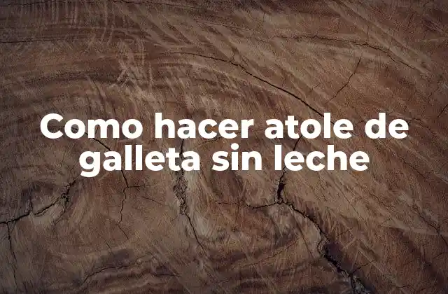 Atole de galleta sin leche: ¿Qué es y cómo se utiliza?