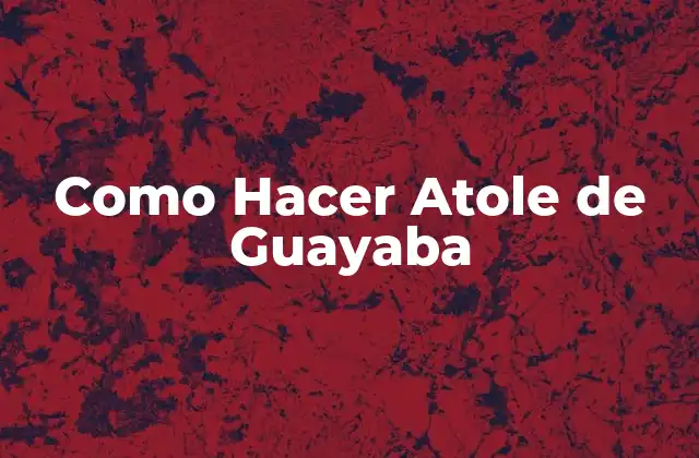Como Hacer Atole de Guayaba 2 ¿Qué es el Atole de Guayaba y Para Qué Sirve?