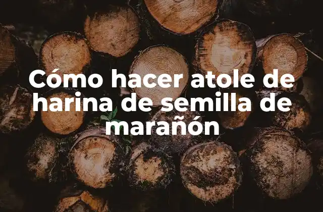¿Qué es atole de harina de semilla de marañón y para qué sirve?