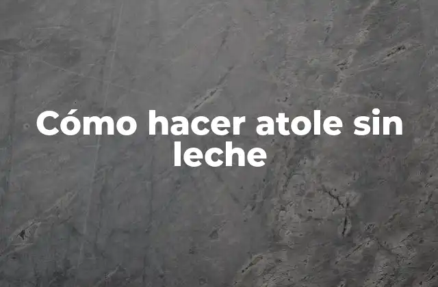 Cómo Hacer Atole sin Leche