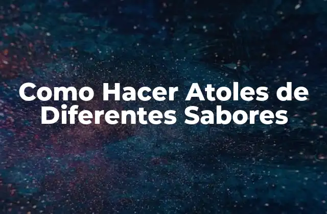 Como Hacer Atoles de Diferentes Sabores