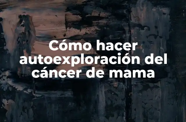 ¿Qué es la autoexploración del cáncer de mama?
