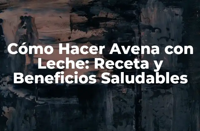 Cómo Hacer Avena con Leche: Receta y Beneficios Saludables 2 Beneficios de la Avena con Leche para la Salud