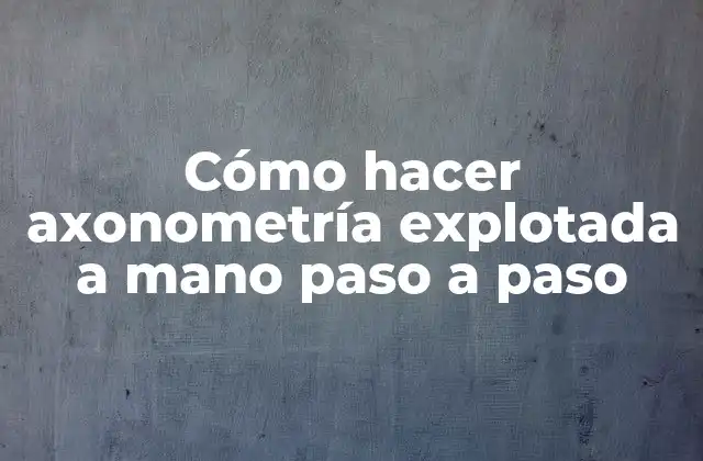 ¿Qué es la axonometría explotada a mano?
