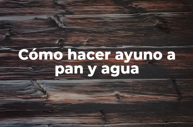 Cómo Hacer Ayuno a Pan y Agua