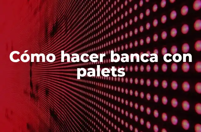 Cómo Hacer Banca con Palets